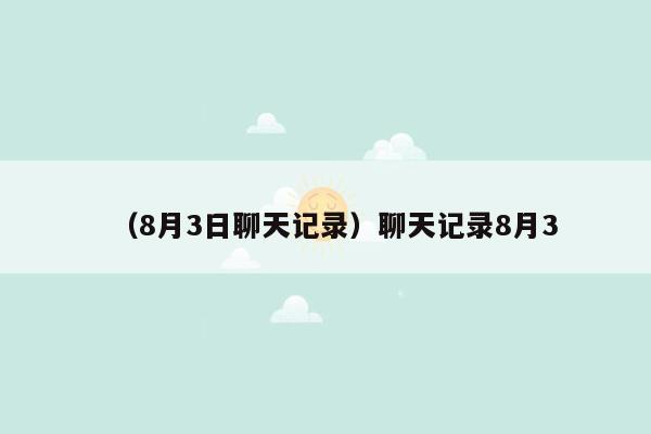 （8月3日聊天记录）聊天记录8月3