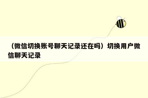 （微信切换账号聊天记录还在吗）切换用户微信聊天记录