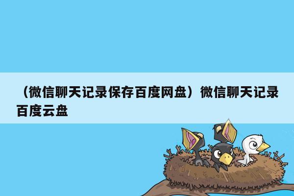 （微信聊天记录保存百度网盘）微信聊天记录百度云盘