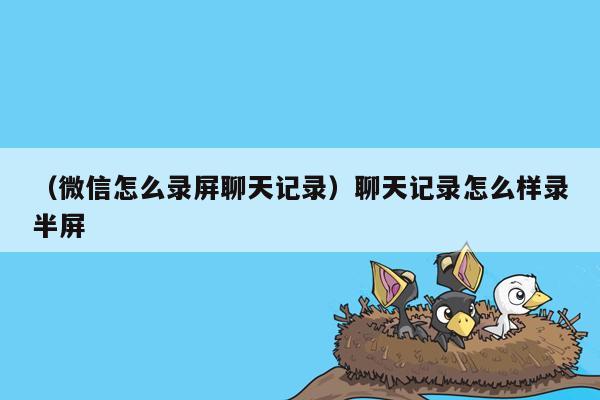 （微信怎么录屏聊天记录）聊天记录怎么样录半屏