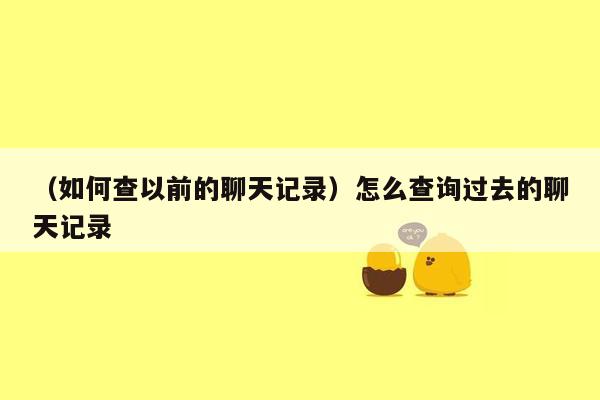 （如何查以前的聊天记录）怎么查询过去的聊天记录