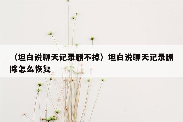 （坦白说聊天记录删不掉）坦白说聊天记录删除怎么恢复