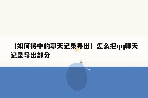 （如何将中的聊天记录导出）怎么把qq聊天记录导出部分