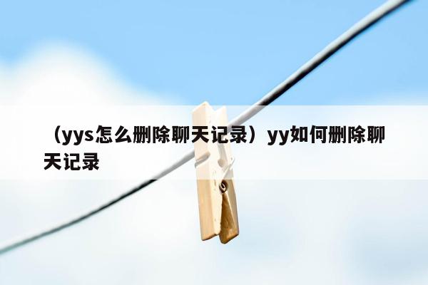 （yys怎么删除聊天记录）yy如何删除聊天记录