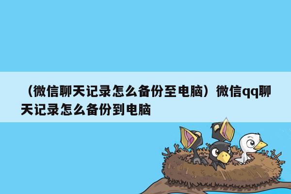 （微信聊天记录怎么备份至电脑）微信qq聊天记录怎么备份到电脑