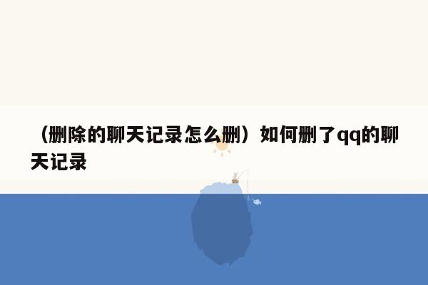 （删除的聊天记录怎么删）如何删了qq的聊天记录