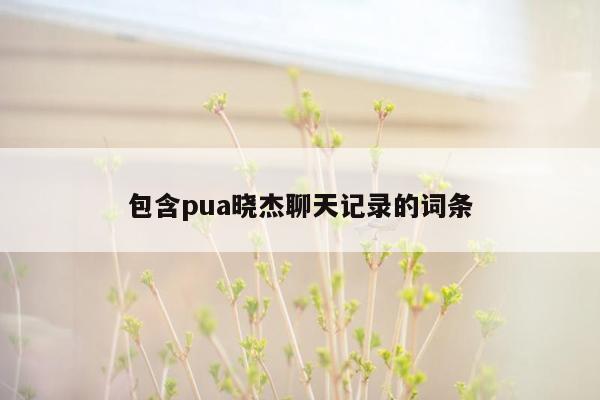 包含pua晓杰聊天记录的词条