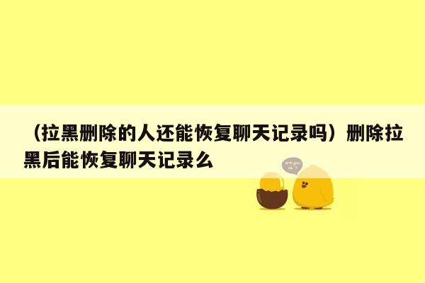 （拉黑删除的人还能恢复聊天记录吗）删除拉黑后能恢复聊天记录么