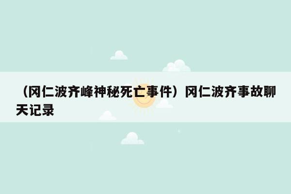 （冈仁波齐峰神秘死亡事件）冈仁波齐事故聊天记录