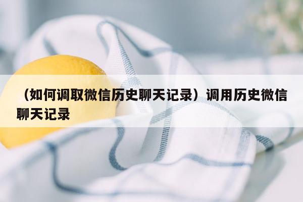 （如何调取微信历史聊天记录）调用历史微信聊天记录