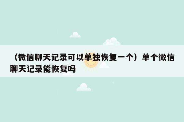 （微信聊天记录可以单独恢复一个）单个微信聊天记录能恢复吗