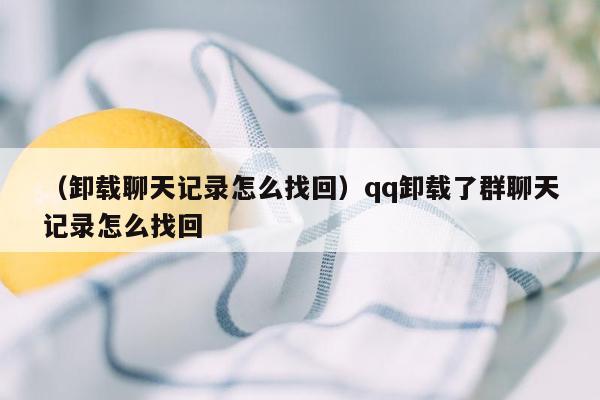 （卸载聊天记录怎么找回）qq卸载了群聊天记录怎么找回