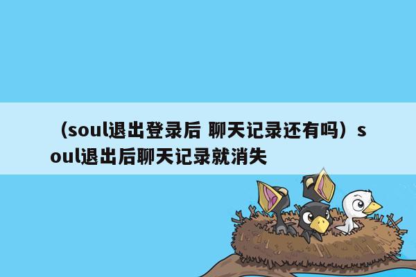 （soul退出登录后 聊天记录还有吗）soul退出后聊天记录就消失