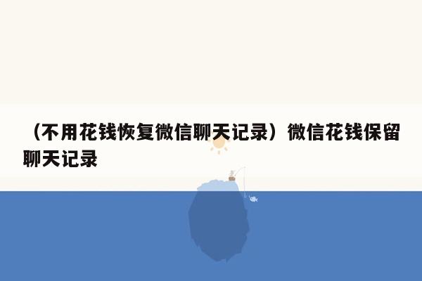 （不用花钱恢复微信聊天记录）微信花钱保留聊天记录