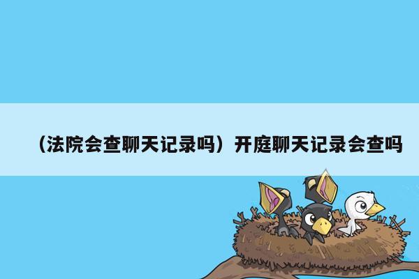 （法院会查聊天记录吗）开庭聊天记录会查吗