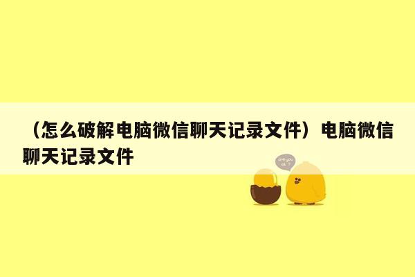 （怎么破解电脑微信聊天记录文件）电脑微信聊天记录文件