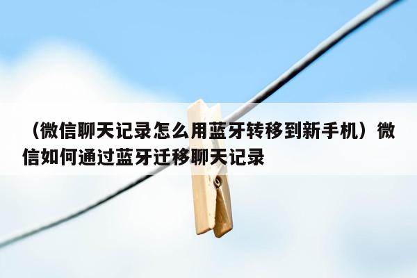 （微信聊天记录怎么用蓝牙转移到新手机）微信如何通过蓝牙迁移聊天记录