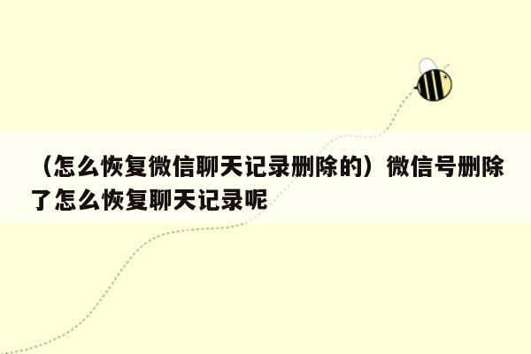 （怎么恢复微信聊天记录删除的）微信号删除了怎么恢复聊天记录呢