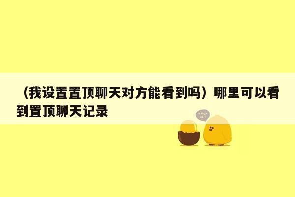 （我设置置顶聊天对方能看到吗）哪里可以看到置顶聊天记录