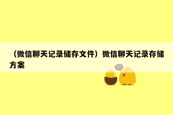 （微信聊天记录储存文件）微信聊天记录存储方案