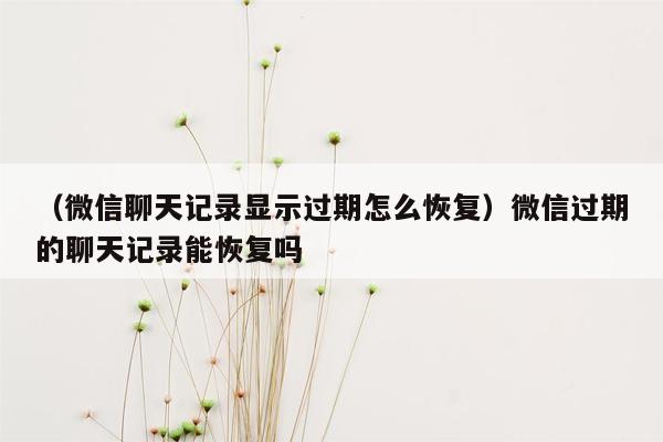 （微信聊天记录显示过期怎么恢复）微信过期的聊天记录能恢复吗