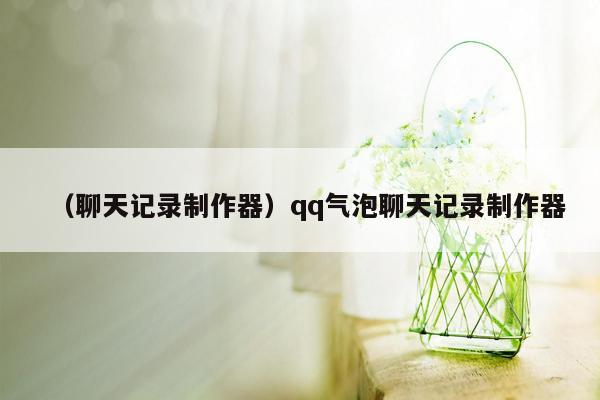 （聊天记录制作器）qq气泡聊天记录制作器