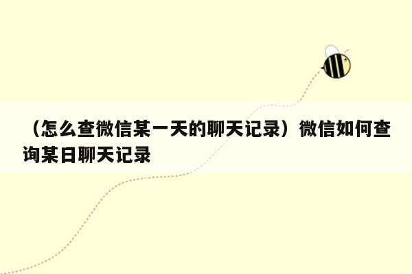 （怎么查微信某一天的聊天记录）微信如何查询某日聊天记录