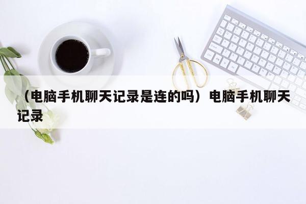 （电脑手机聊天记录是连的吗）电脑手机聊天记录