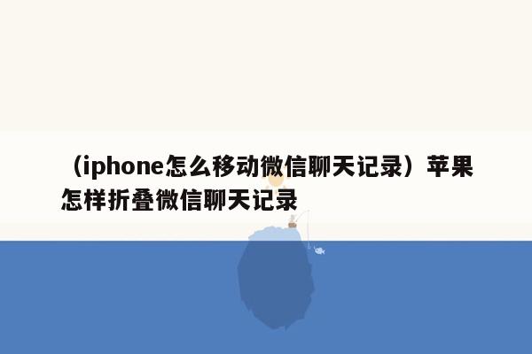 （iphone怎么移动微信聊天记录）苹果怎样折叠微信聊天记录