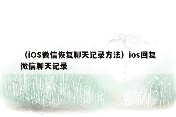 （iOS微信恢复聊天记录方法）ios回复微信聊天记录