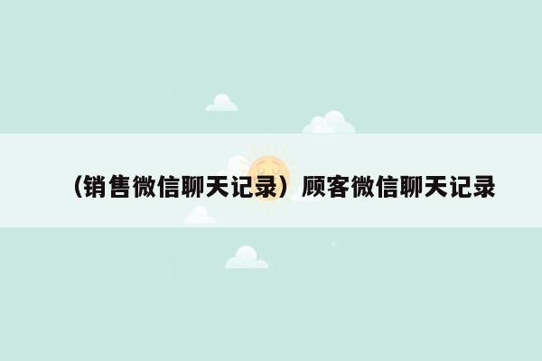 （销售微信聊天记录）顾客微信聊天记录