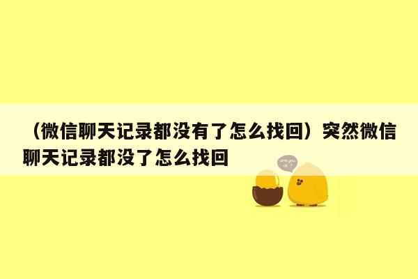 （微信聊天记录都没有了怎么找回）突然微信聊天记录都没了怎么找回