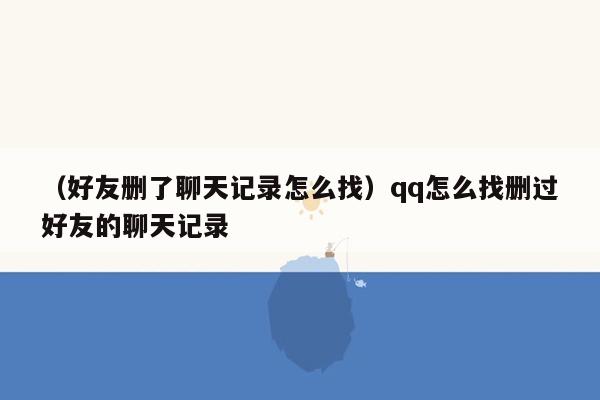 （好友删了聊天记录怎么找）qq怎么找删过好友的聊天记录