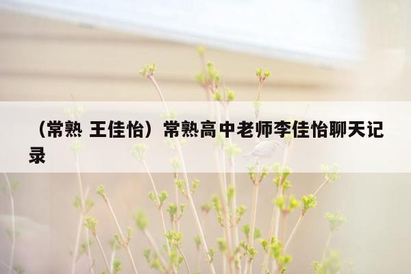 （常熟 王佳怡）常熟高中老师李佳怡聊天记录