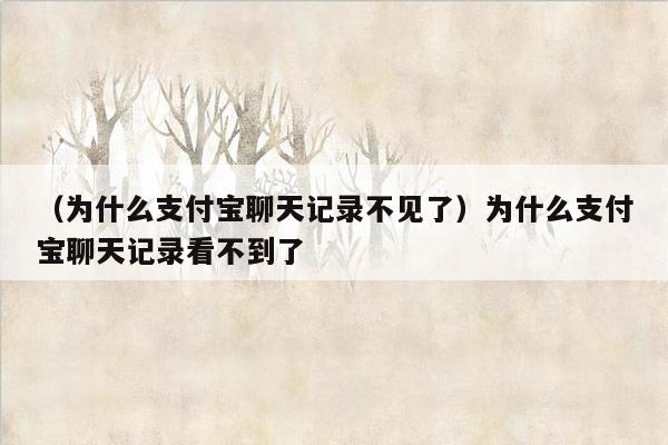 （为什么支付宝聊天记录不见了）为什么支付宝聊天记录看不到了