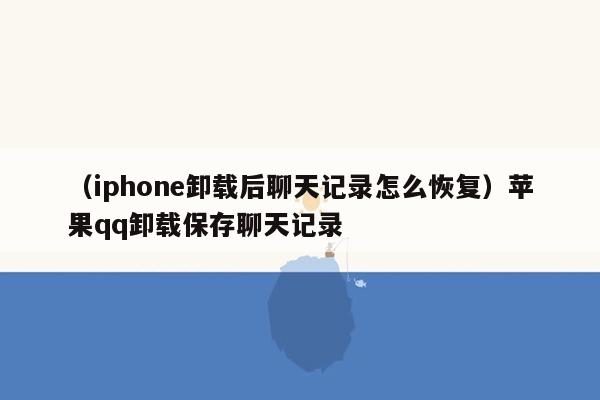 （iphone卸载后聊天记录怎么恢复）苹果qq卸载保存聊天记录