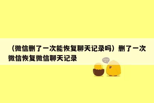 （微信删了一次能恢复聊天记录吗）删了一次微信恢复微信聊天记录