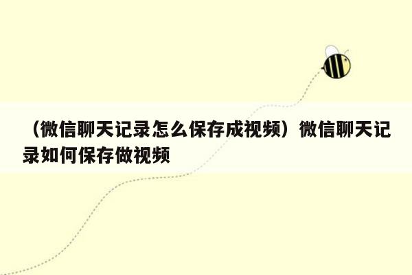 （微信聊天记录怎么保存成视频）微信聊天记录如何保存做视频