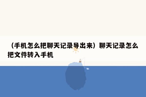 （手机怎么把聊天记录导出来）聊天记录怎么把文件转入手机