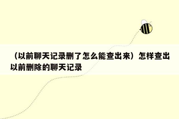 （以前聊天记录删了怎么能查出来）怎样查出以前删除的聊天记录