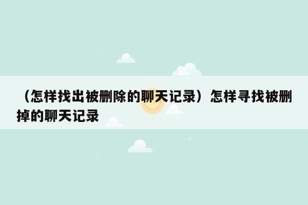 （怎样找出被删除的聊天记录）怎样寻找被删掉的聊天记录