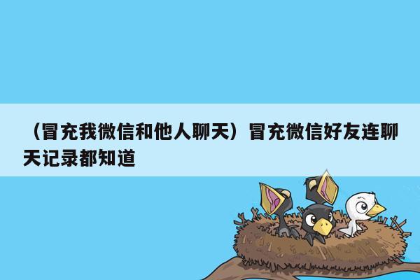 （冒充我微信和他人聊天）冒充微信好友连聊天记录都知道