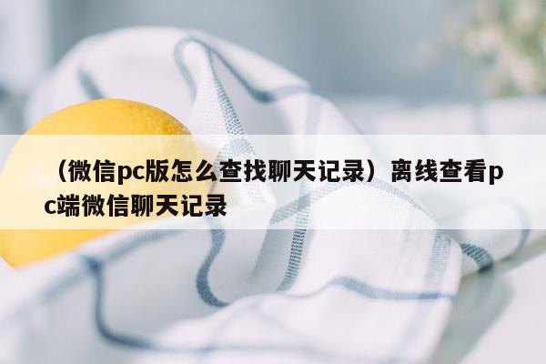 （微信pc版怎么查找聊天记录）离线查看pc端微信聊天记录