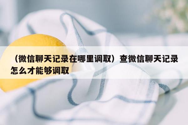 （微信聊天记录在哪里调取）查微信聊天记录怎么才能够调取