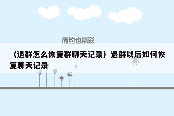 （退群怎么恢复群聊天记录）退群以后如何恢复聊天记录