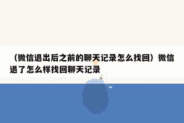 （微信退出后之前的聊天记录怎么找回）微信退了怎么样找回聊天记录