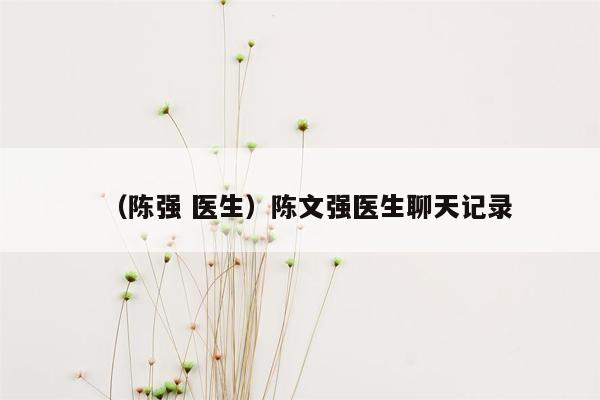 （陈强 医生）陈文强医生聊天记录