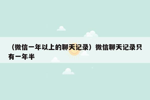 （微信一年以上的聊天记录）微信聊天记录只有一年半