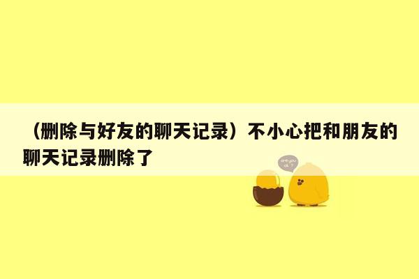 （删除与好友的聊天记录）不小心把和朋友的聊天记录删除了