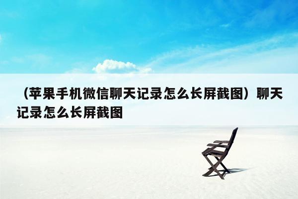 （苹果手机微信聊天记录怎么长屏截图）聊天记录怎么长屏截图